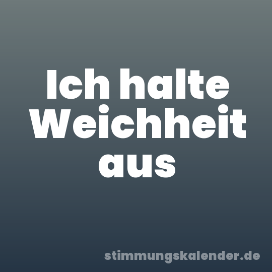 Ich halte Weichheit aus
