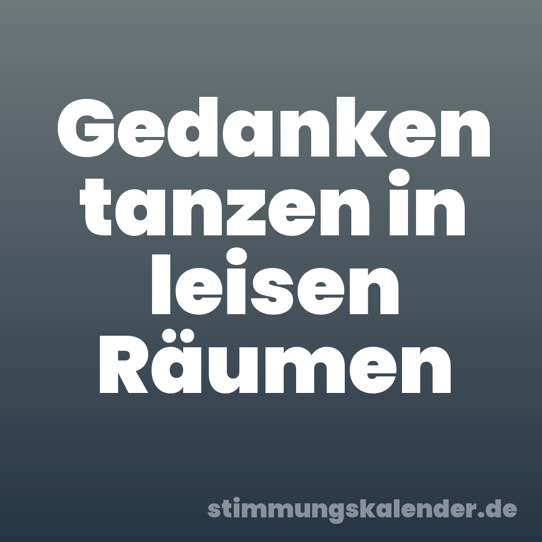 Gedanken tanzen in leisen Räumen