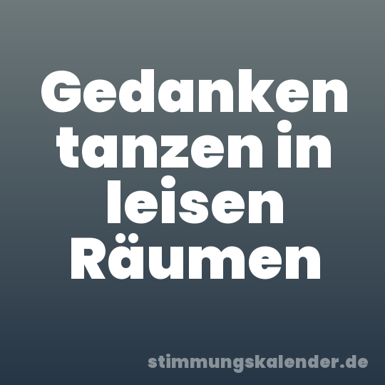 Gedanken tanzen in leisen Räumen