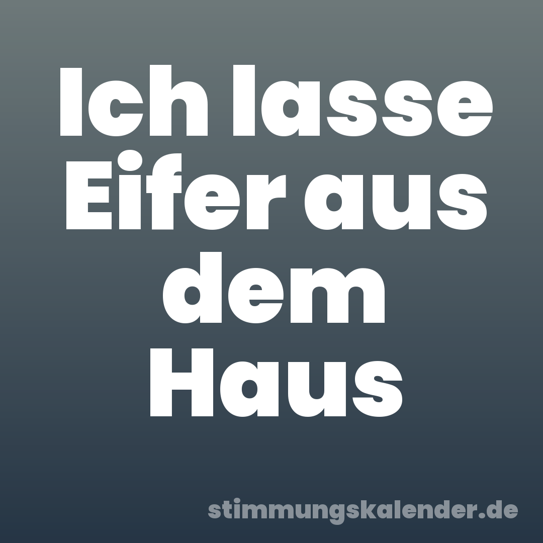 Ich lasse Eifer aus dem Haus