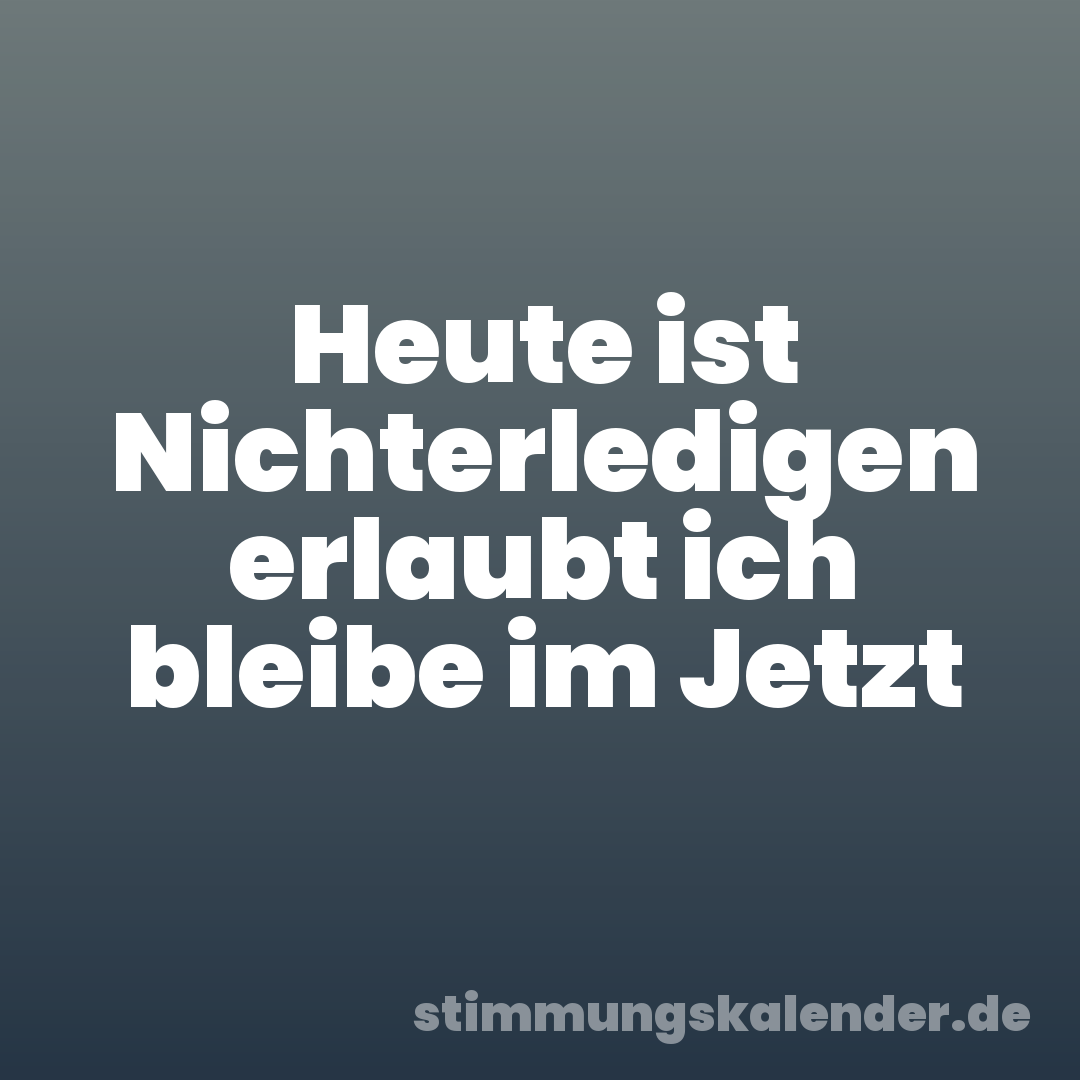 Heute ist Nichterledigen erlaubt ich bleibe im Jetzt