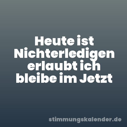 Heute ist Nichterledigen erlaubt ich bleibe im Jetzt
