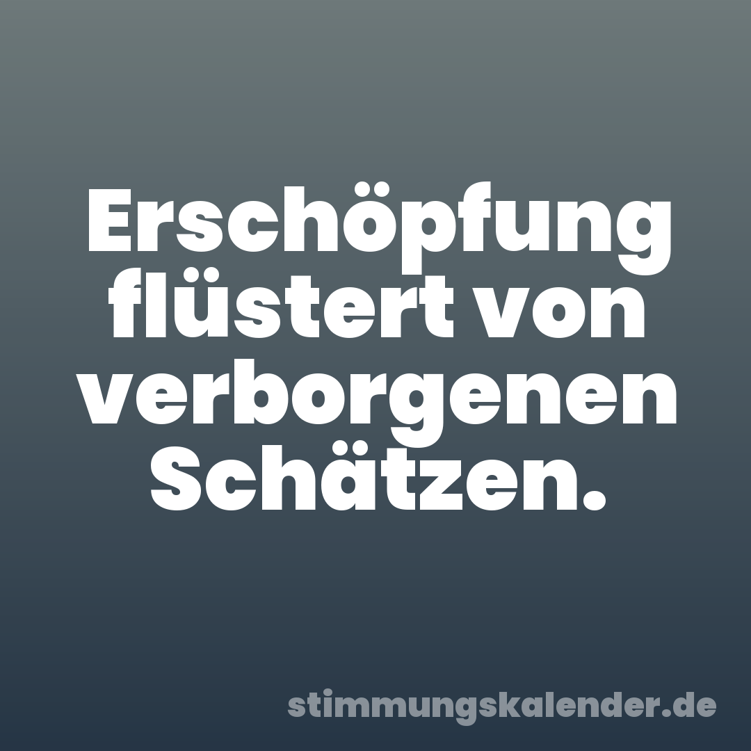 Erschöpfung flüstert von verborgenen Schätzen.