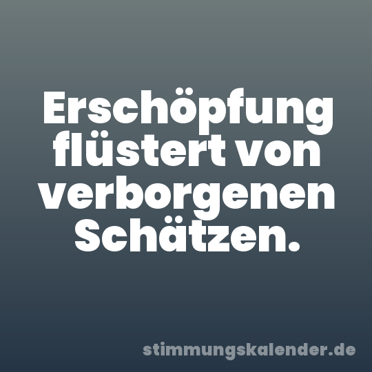 Erschöpfung flüstert von verborgenen Schätzen.