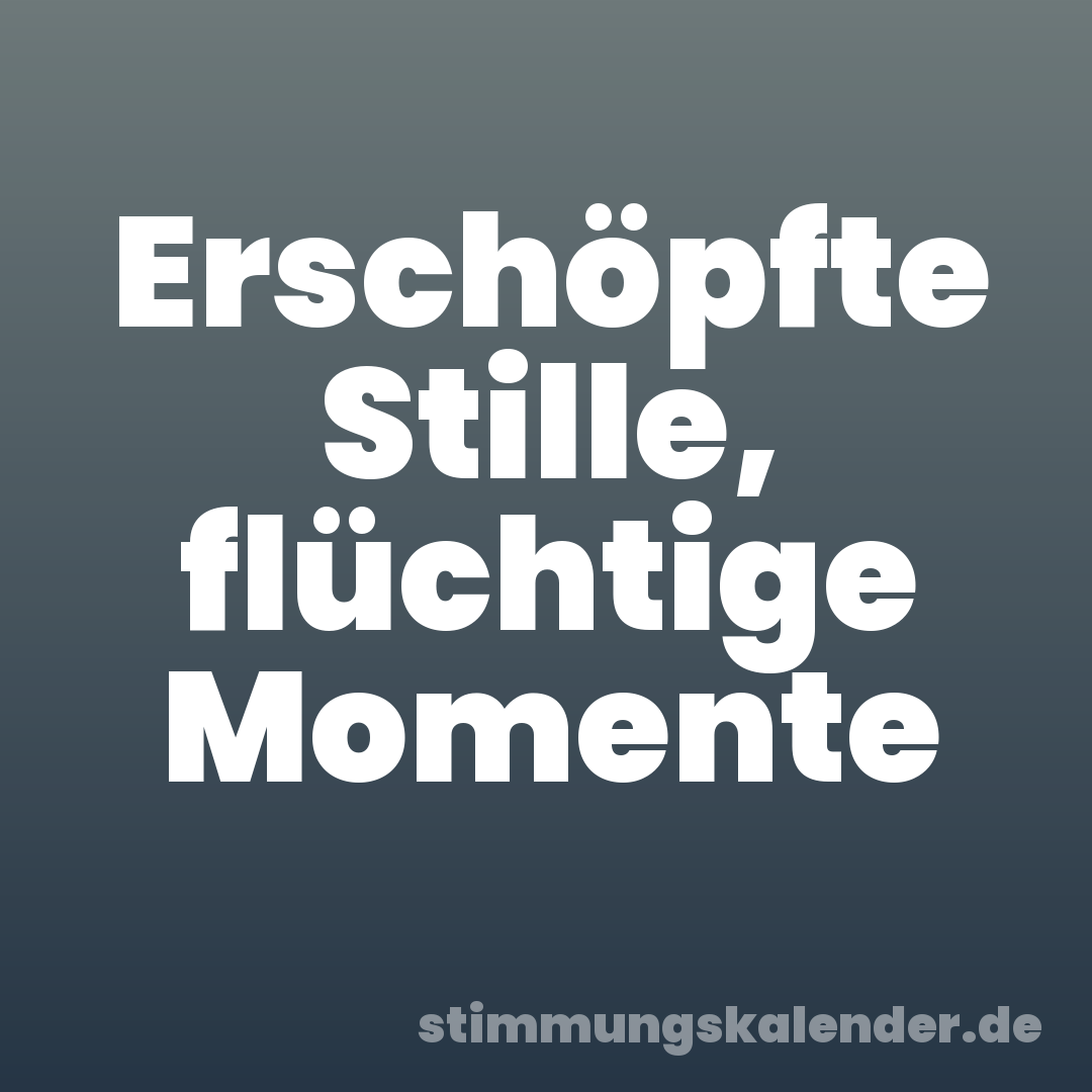 Erschöpfte Stille, flüchtige Momente