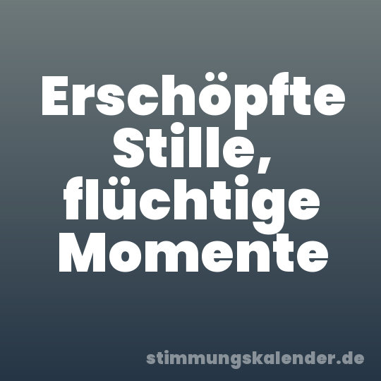 Erschöpfte Stille, flüchtige Momente