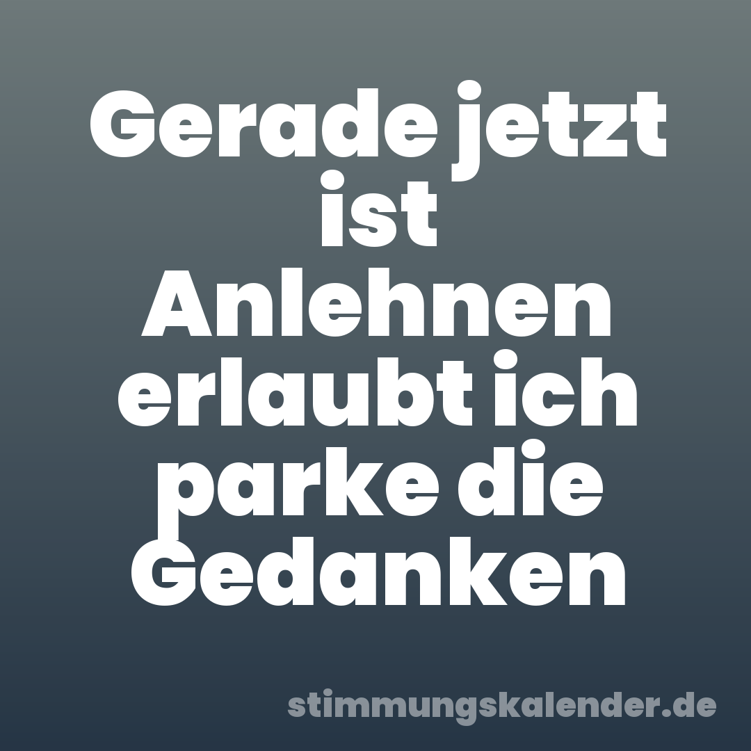 Gerade jetzt ist Anlehnen erlaubt ich parke die Gedanken