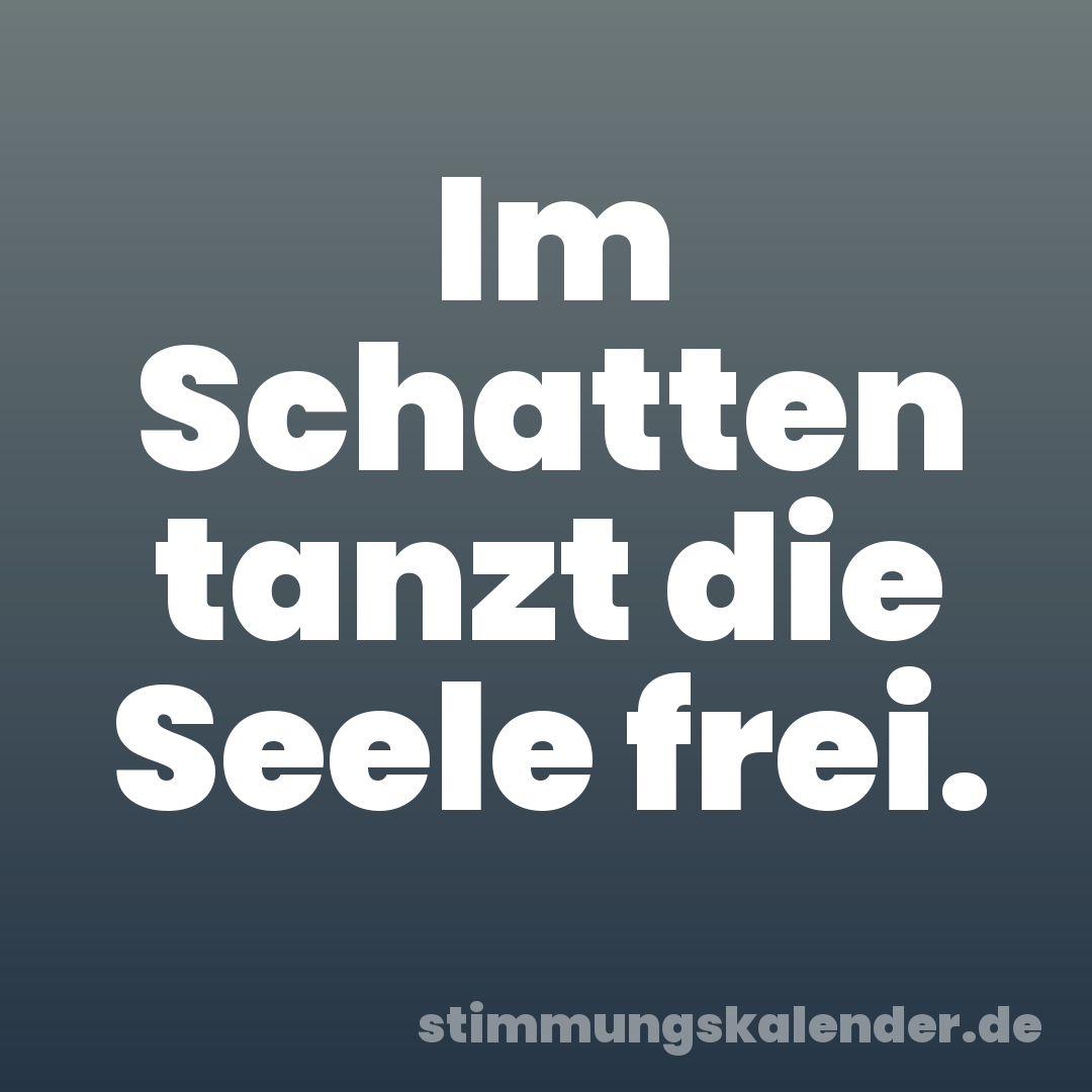 Im Schatten tanzt die Seele frei.