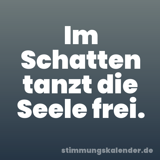 Im Schatten tanzt die Seele frei.