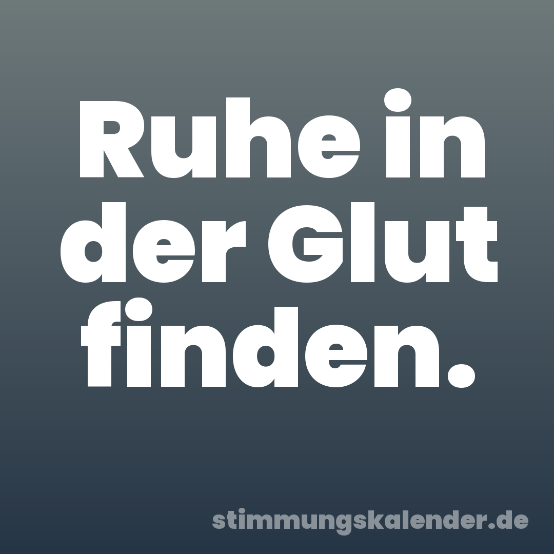 Ruhe in der Glut finden.