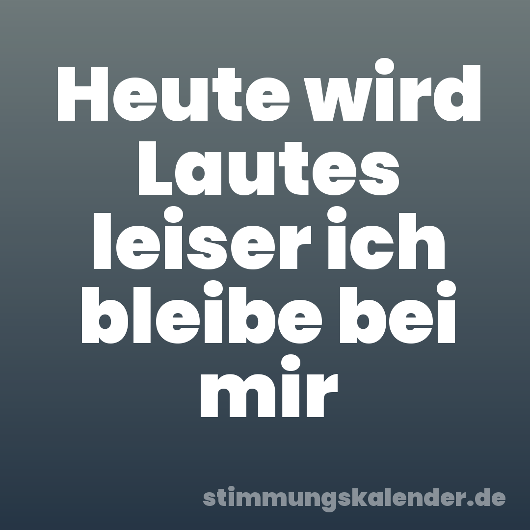 Heute wird Lautes leiser ich bleibe bei mir
