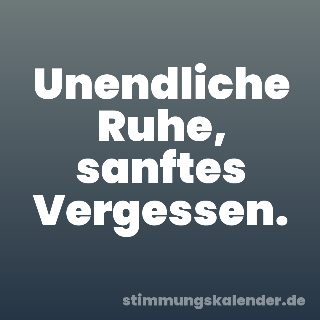 Unendliche Ruhe, sanftes Vergessen.