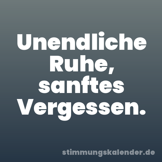 Unendliche Ruhe, sanftes Vergessen.