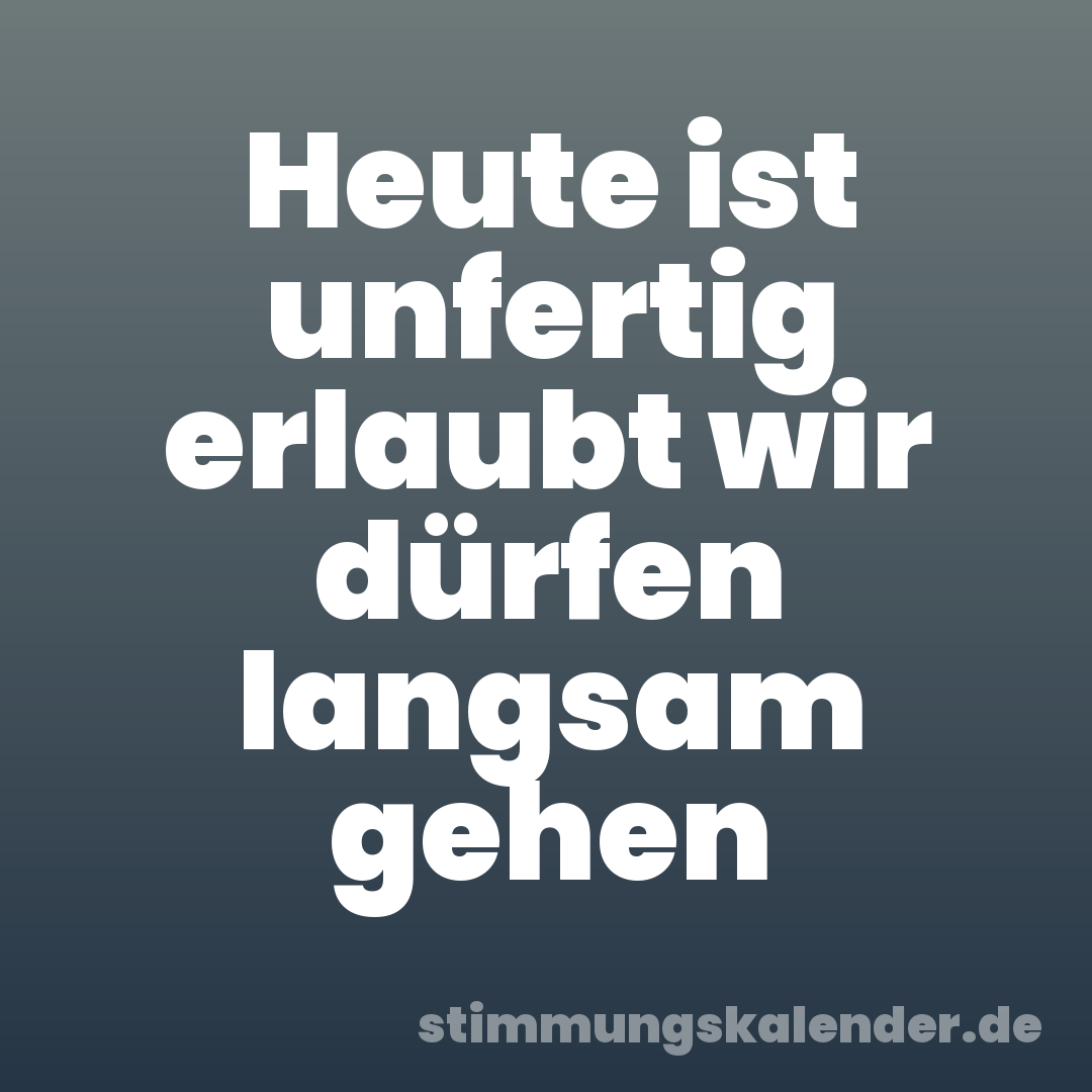 Heute ist unfertig erlaubt wir dürfen langsam gehen