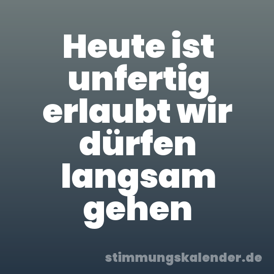 Heute ist unfertig erlaubt wir dürfen langsam gehen