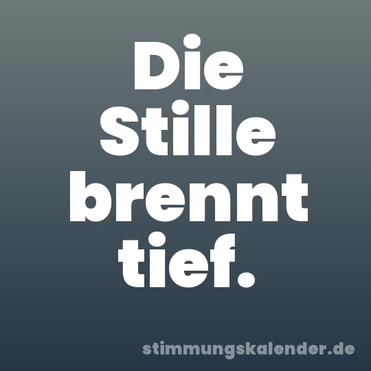 Die Stille brennt tief.
