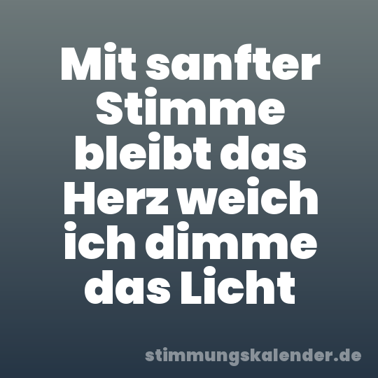 Mit sanfter Stimme bleibt das Herz weich ich dimme das Licht