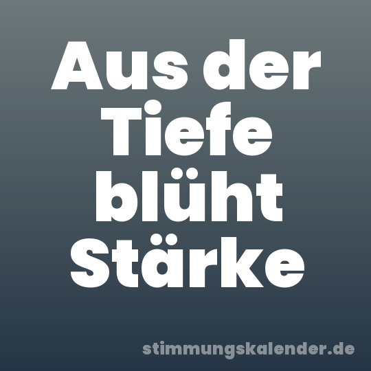 Aus der Tiefe blüht Stärke