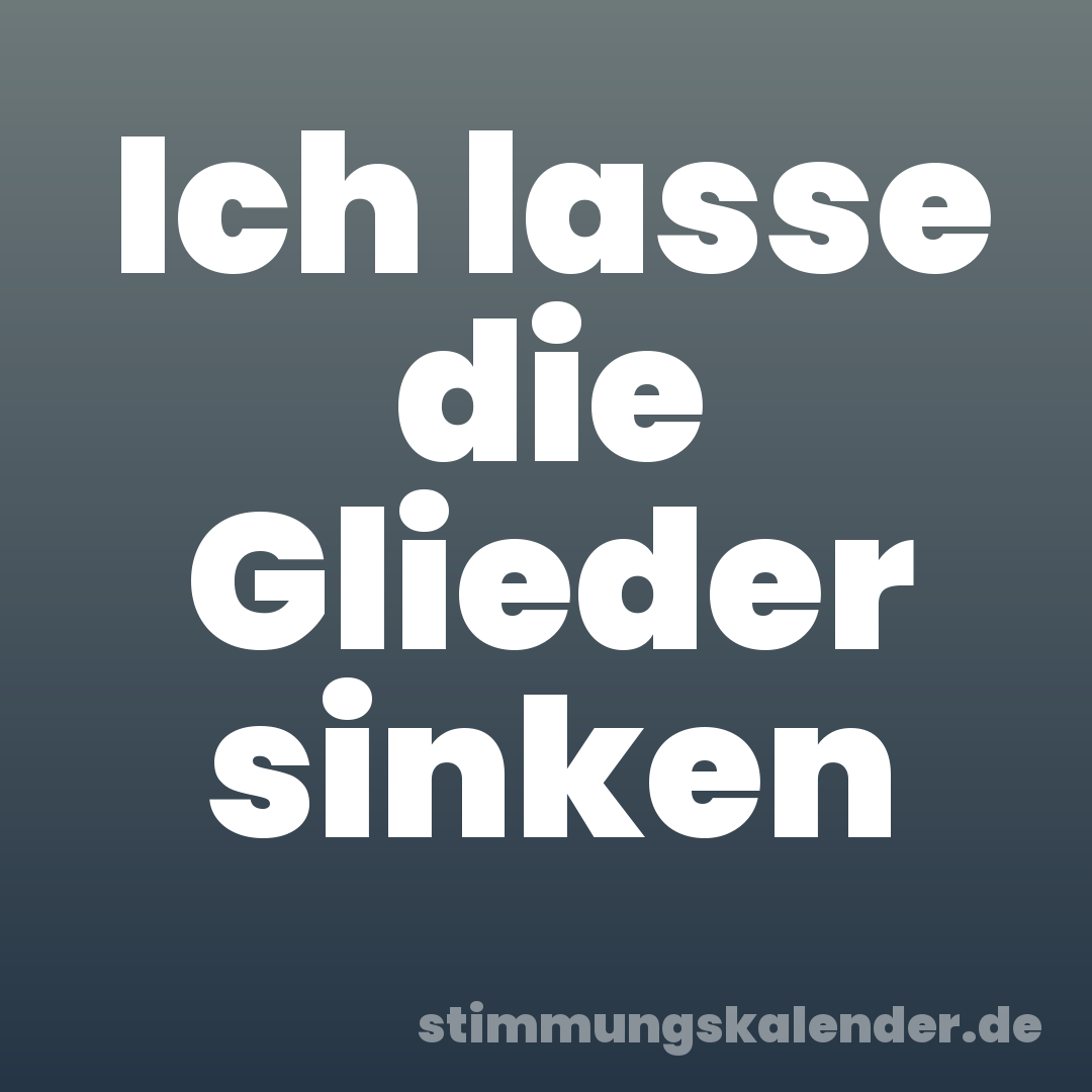 Ich lasse die Glieder sinken