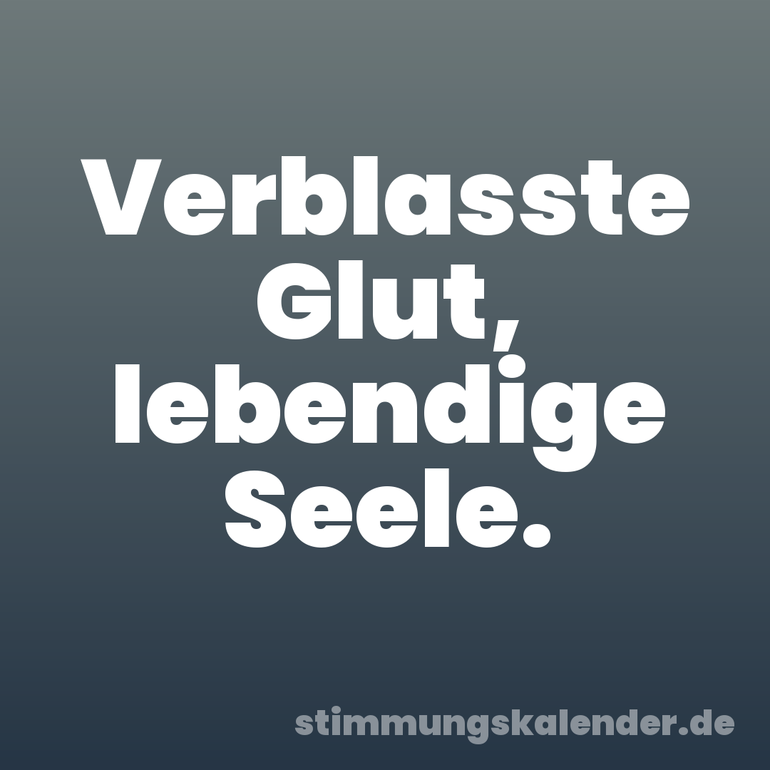 Verblasste Glut, lebendige Seele.