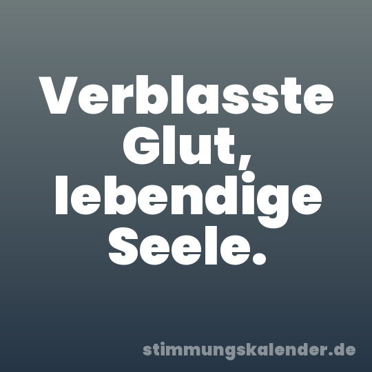 Verblasste Glut, lebendige Seele.