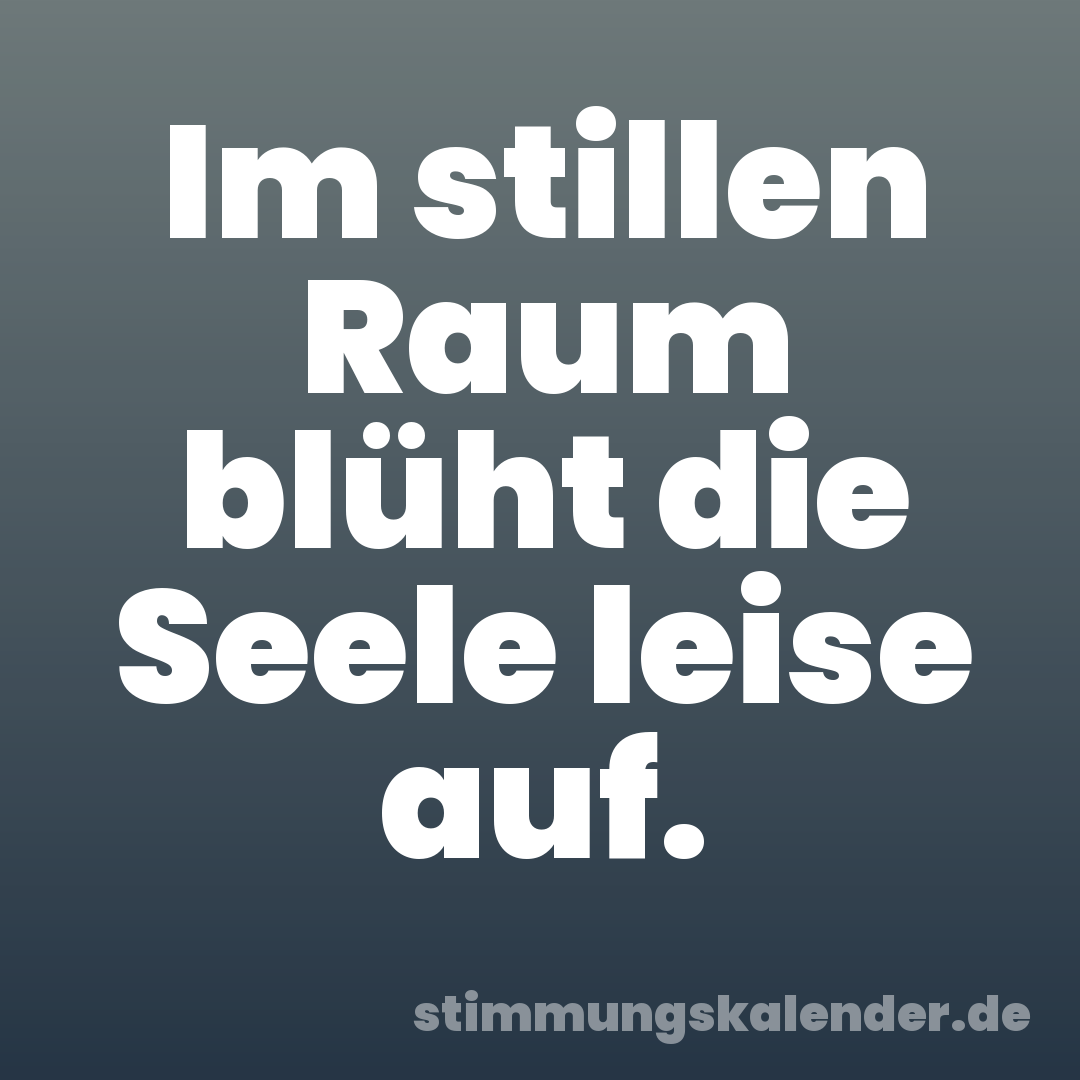 Im stillen Raum blüht die Seele leise auf.