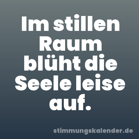 Im stillen Raum blüht die Seele leise auf.