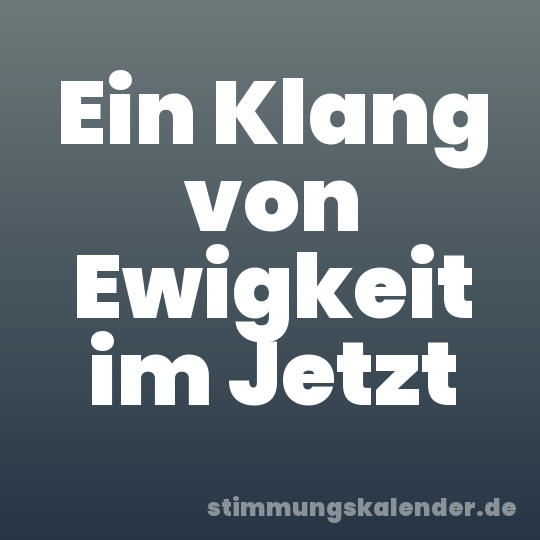 Ein Klang von Ewigkeit im Jetzt