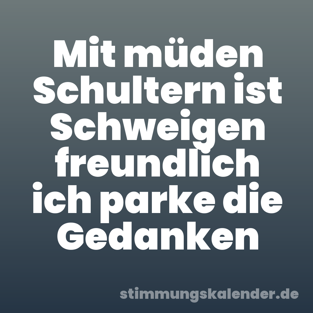 Mit müden Schultern ist Schweigen freundlich ich parke die Gedanken