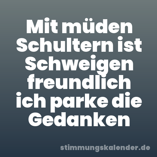 Mit müden Schultern ist Schweigen freundlich ich parke die Gedanken
