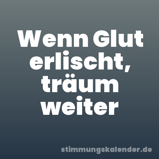 Wenn Glut erlischt, träum weiter