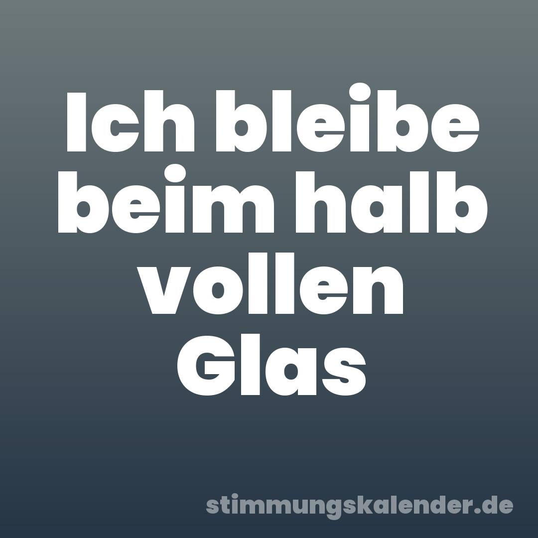 Ich bleibe beim halb vollen Glas