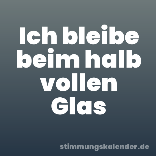 Ich bleibe beim halb vollen Glas