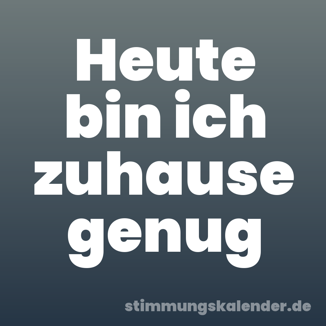 Heute bin ich zuhause genug