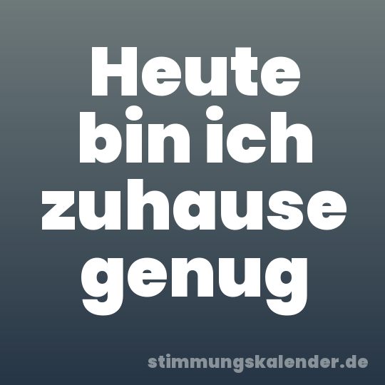 Heute bin ich zuhause genug