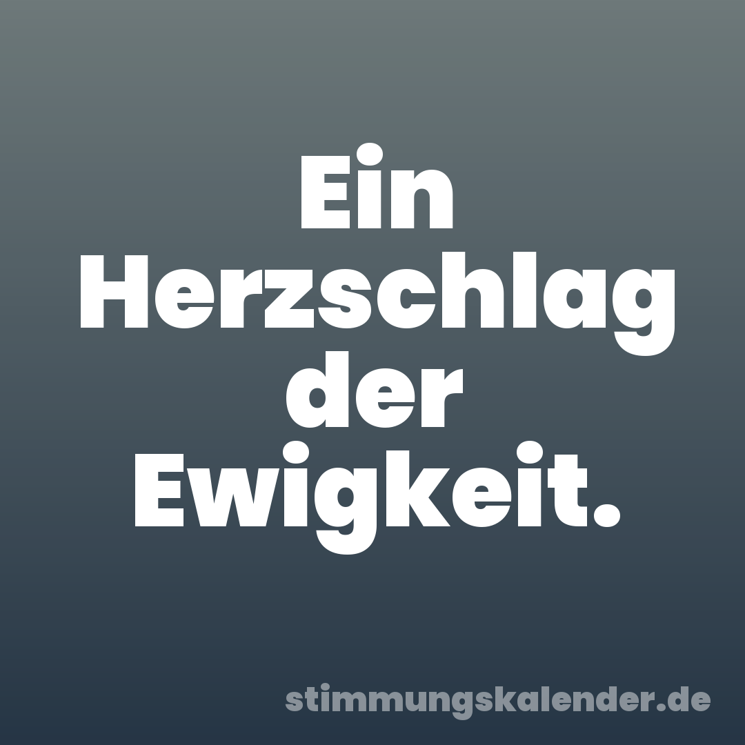 Ein Herzschlag der Ewigkeit.