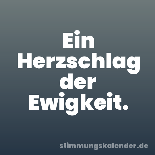 Ein Herzschlag der Ewigkeit.