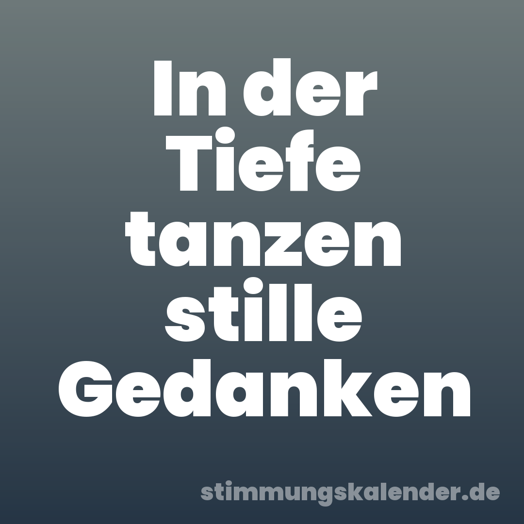 In der Tiefe tanzen stille Gedanken