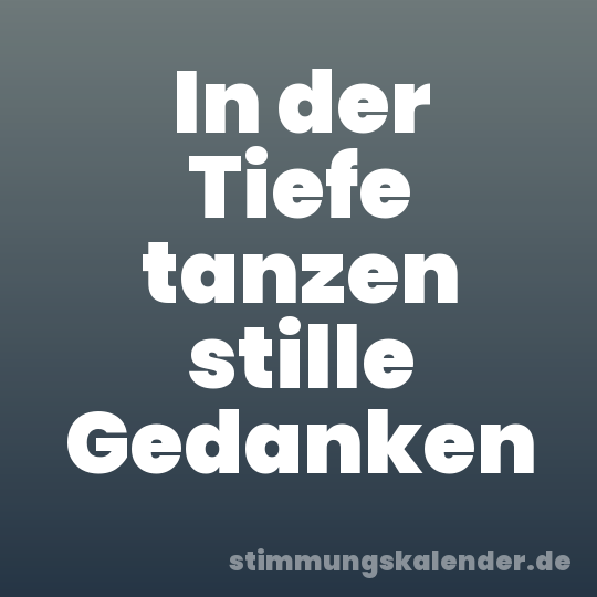 In der Tiefe tanzen stille Gedanken