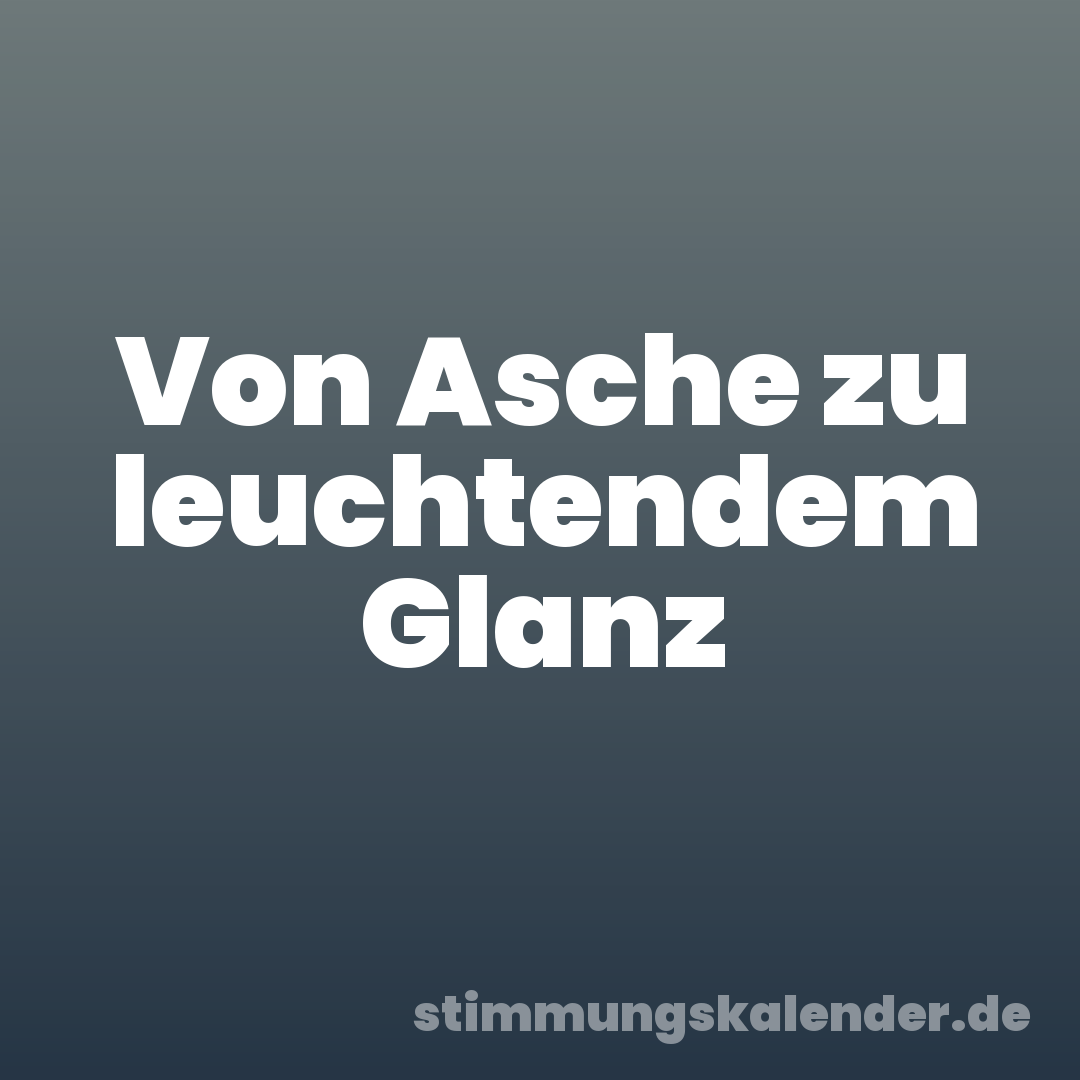 Von Asche zu leuchtendem Glanz