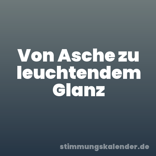 Von Asche zu leuchtendem Glanz