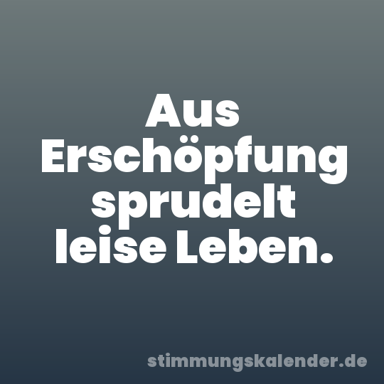 Aus Erschöpfung sprudelt leise Leben.