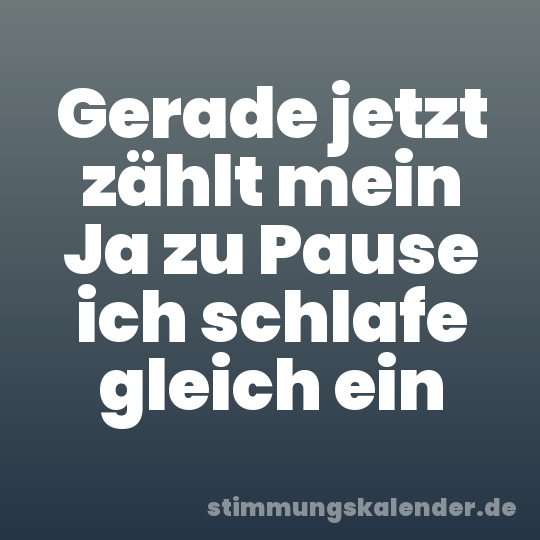 Gerade jetzt zählt mein Ja zu Pause ich schlafe gleich ein