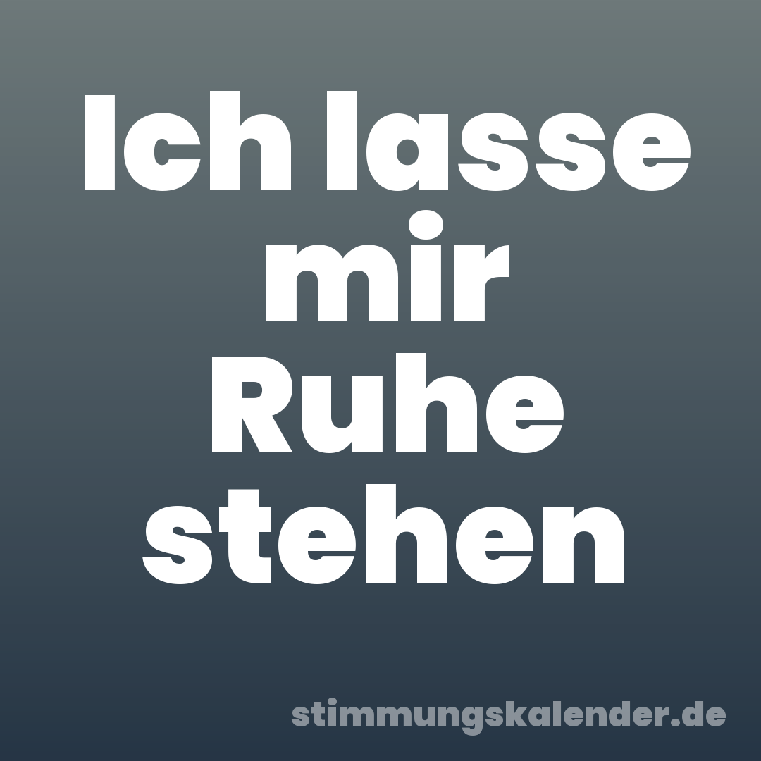 Ich lasse mir Ruhe stehen