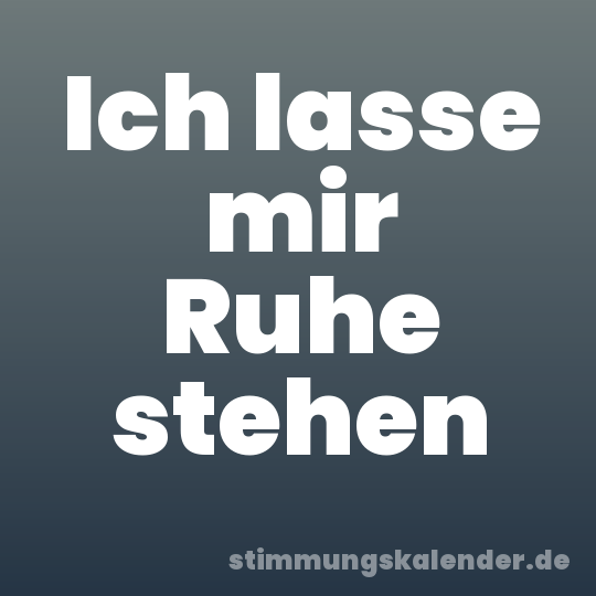 Ich lasse mir Ruhe stehen