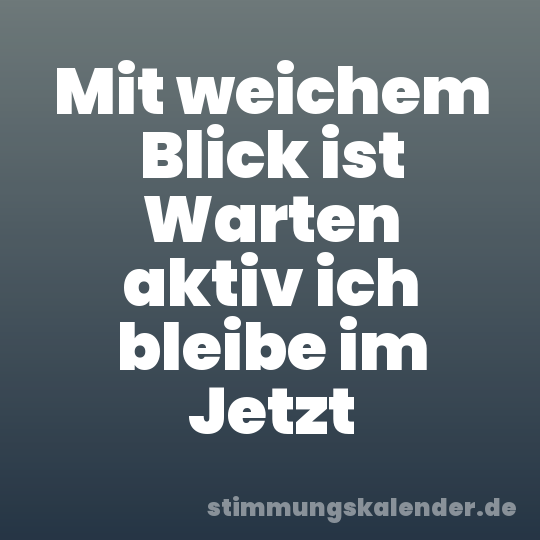 Mit weichem Blick ist Warten aktiv ich bleibe im Jetzt