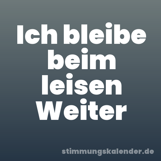 Ich bleibe beim leisen Weiter