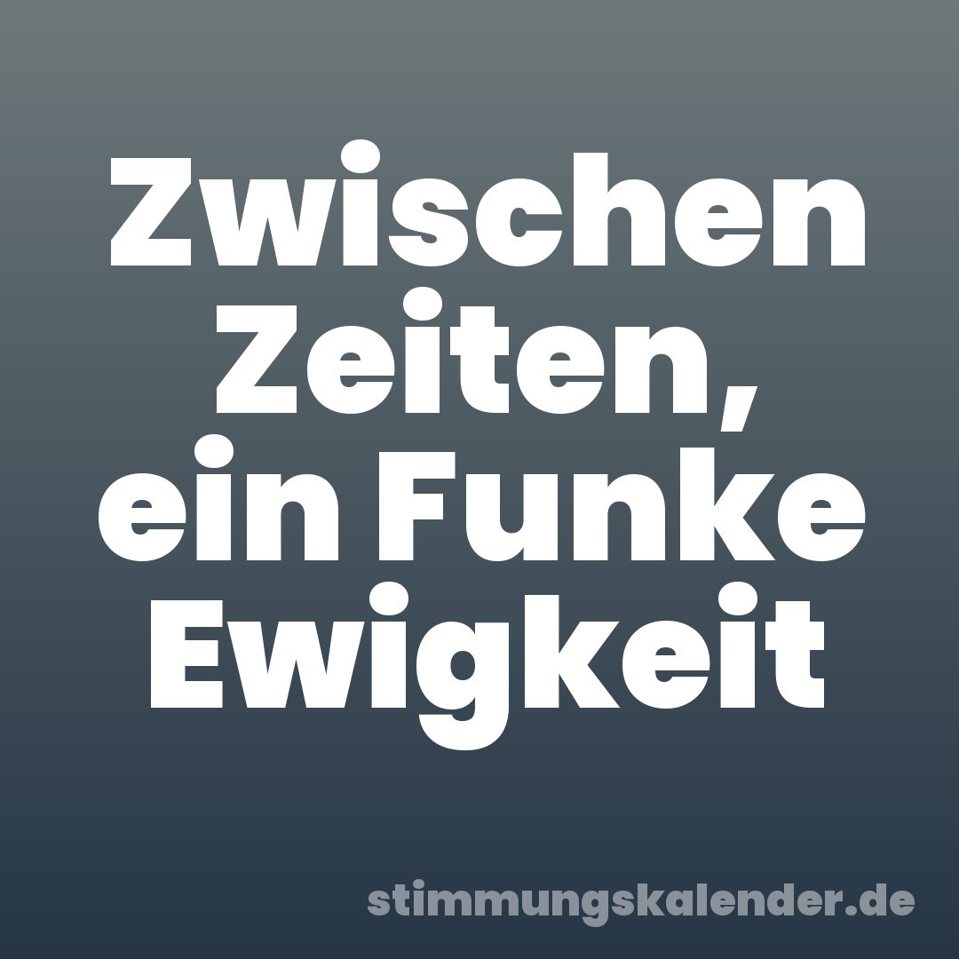 Zwischen Zeiten, ein Funke Ewigkeit