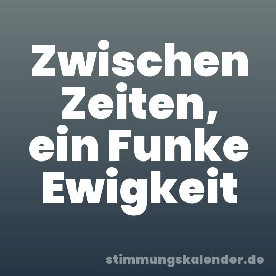 Zwischen Zeiten, ein Funke Ewigkeit