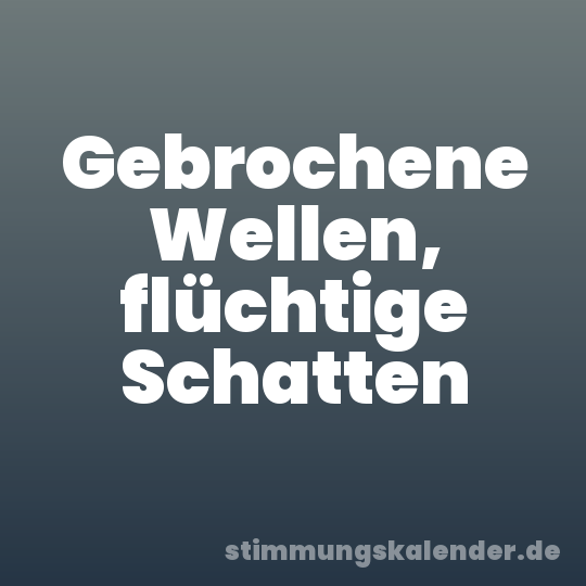 Gebrochene Wellen, flüchtige Schatten